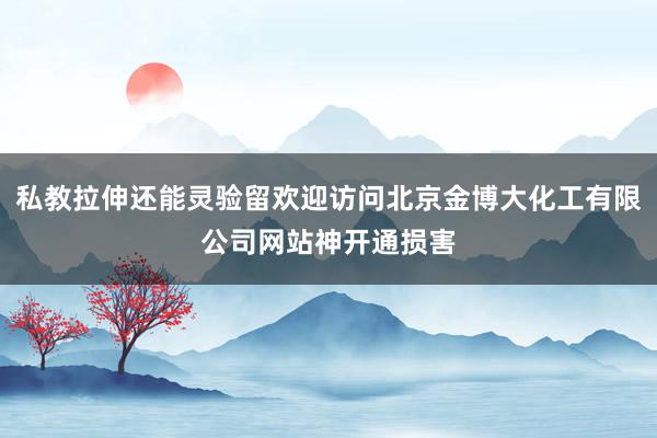 私教拉伸还能灵验留欢迎访问北京金博大化工有限公司网站神开通损害